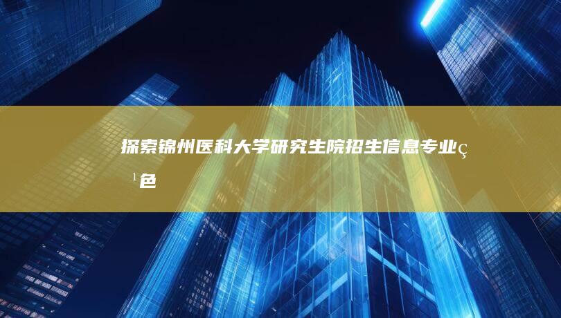 探索锦州医科大学研究生院：招生信息、专业特色与研究领域概览